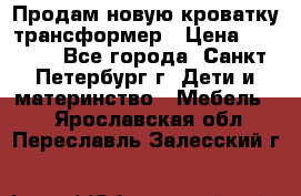 Продам новую кроватку-трансформер › Цена ­ 6 000 - Все города, Санкт-Петербург г. Дети и материнство » Мебель   . Ярославская обл.,Переславль-Залесский г.